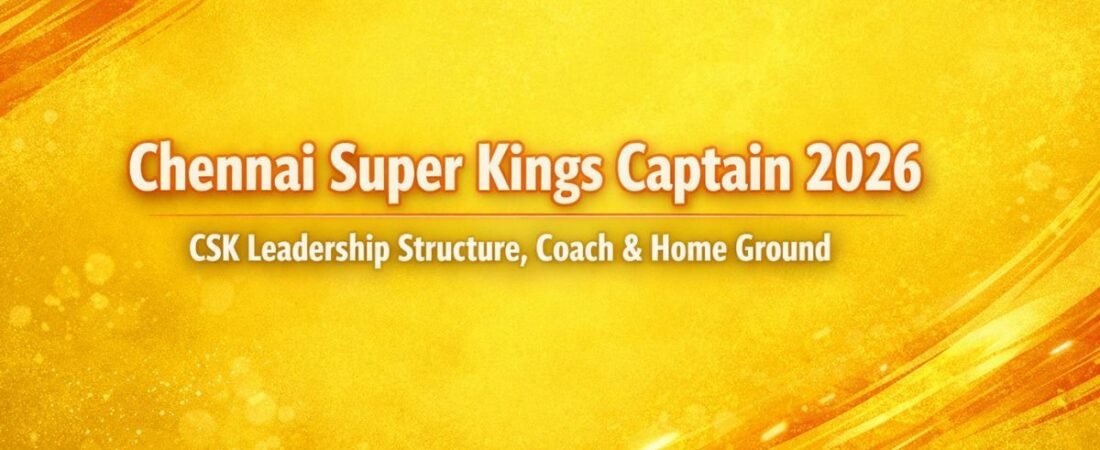 Chennai Super Kings Captain 2026 – CSK Leadership Structure, Coach & Home Ground