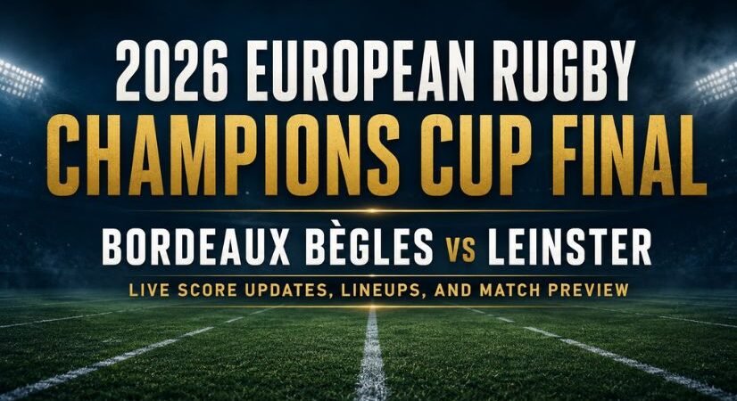 2026 European Rugby Champions Cup Final: Bordeaux Bègles vs Leinster Live Score Updates, Lineups, and Match Preview