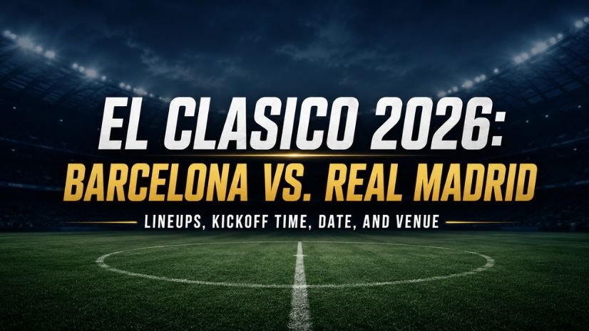 El Clasico 2026: Barcelona vs. Real Madrid Lineups, Kickoff Time, Date, and Venue